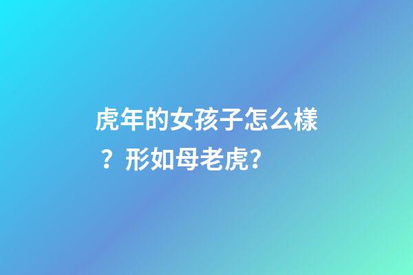 虎年的女孩子怎么樣？形如母老虎？